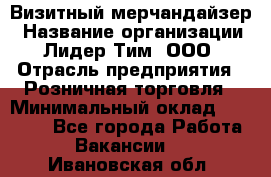 Визитный мерчандайзер › Название организации ­ Лидер Тим, ООО › Отрасль предприятия ­ Розничная торговля › Минимальный оклад ­ 15 000 - Все города Работа » Вакансии   . Ивановская обл.